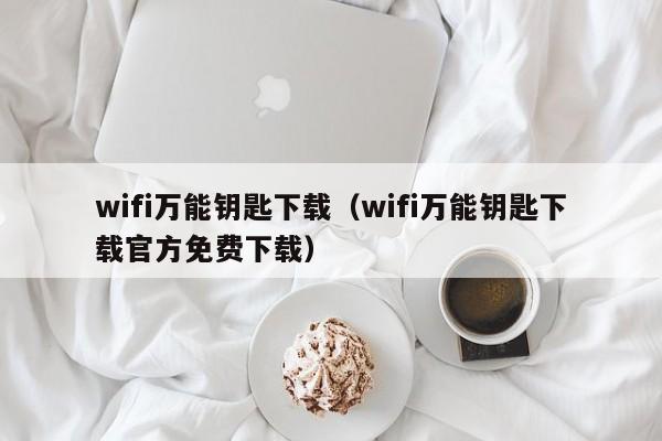 wifi万能钥匙下载（wifi万能钥匙下载官方免费下载）