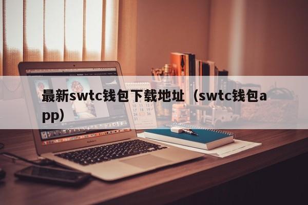 最新swtc钱包下载地址（swtc钱包app）