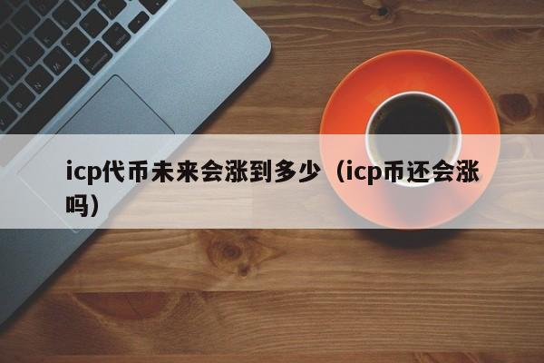 icp代币未来会涨到多少（icp币还会涨吗）