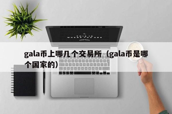 gala币上哪几个交易所（gala币是哪个国家的）