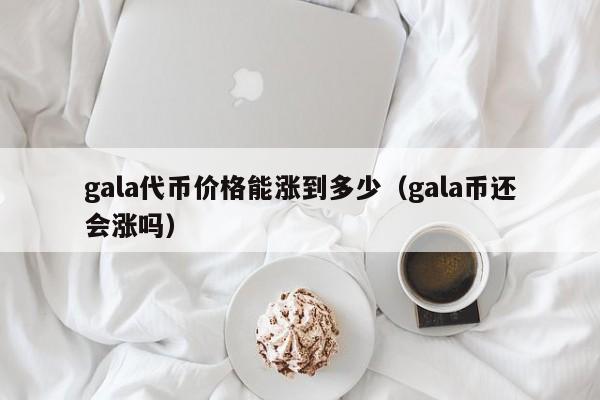 gala代币价格能涨到多少（gala币还会涨吗）