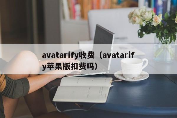 avatarify收费（avatarify苹果版扣费吗）