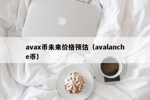 avax币未来价格预估（avalanche币）