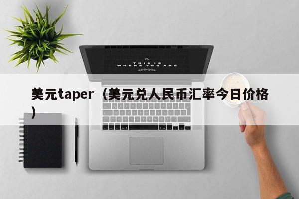 美元taper（美元兑人民币汇率今日价格）