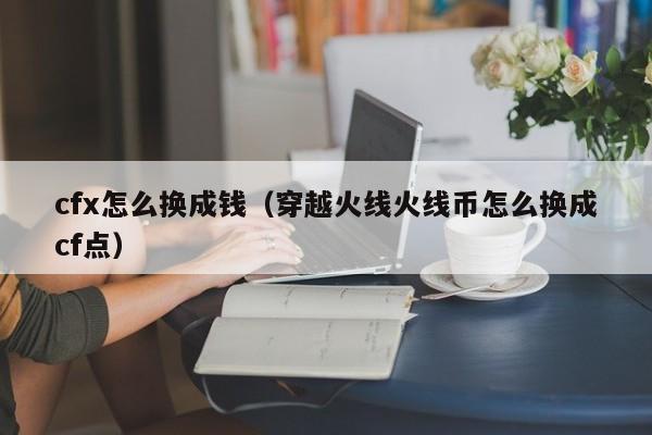 cfx怎么换成钱（穿越火线火线币怎么换成cf点）