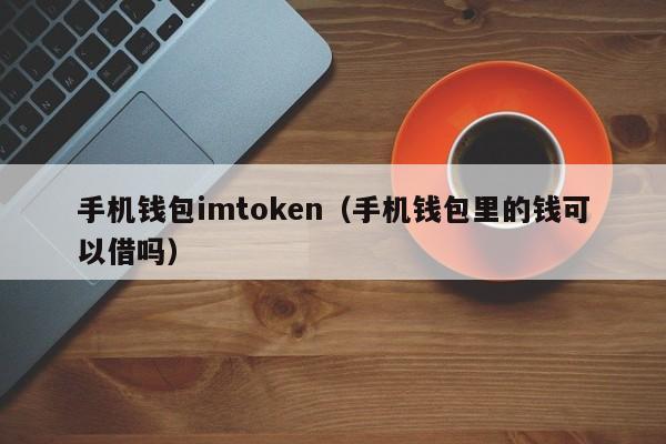 手机钱包imtoken（手机钱包里的钱可以借吗）