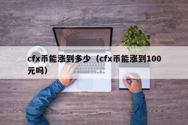 cfx币能涨到多少（cfx币能涨到100元吗）