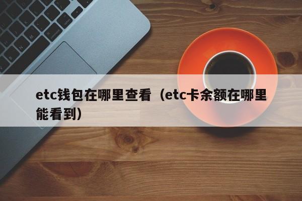 etc钱包在哪里查看（etc卡余额在哪里能看到）