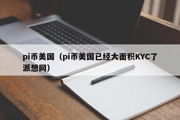 pi币美国（pi币美国已经大面积KYC了派想网）