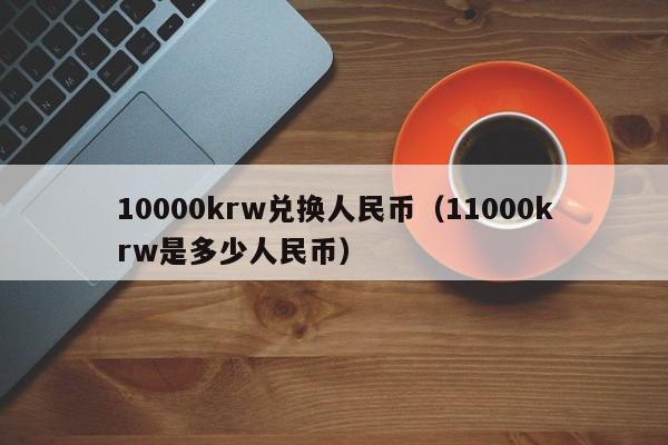 10000krw兑换人民币（11000krw是多少人民币）