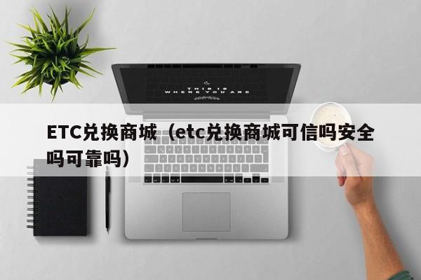 ETC兑换商城（etc兑换商城可信吗安全吗可靠吗）