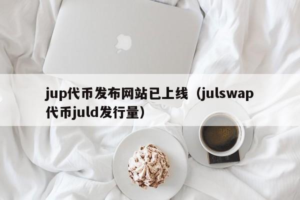 jup代币发布网站已上线（julswap代币juld发行量）