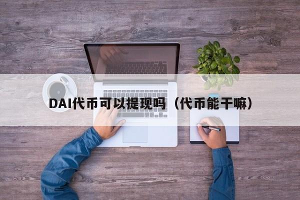 DAI代币可以提现吗（代币能干嘛）