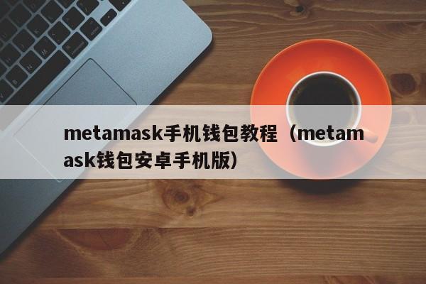 metamask手机钱包教程（metamask钱包安卓手机版）