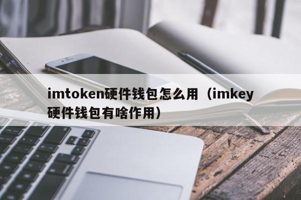 imtoken硬件钱包怎么用（imkey硬件钱包有啥作用）