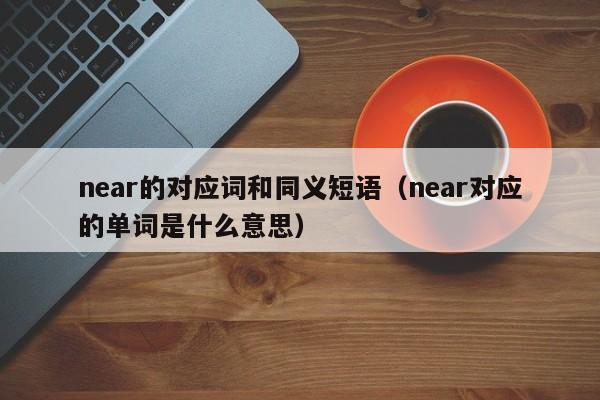 near的对应词和同义短语（near对应的单词是什么意思）