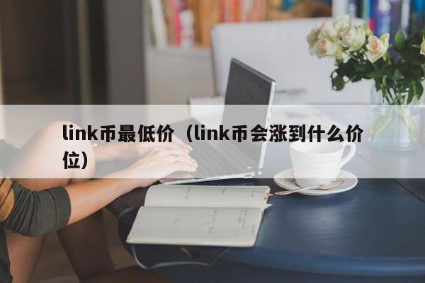 link币最低价（link币会涨到什么价位）