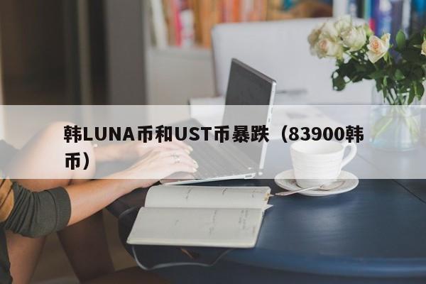 韩LUNA币和UST币暴跌（83900韩币）