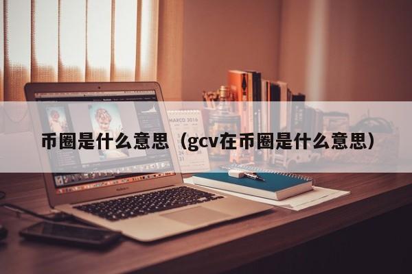 币圈是什么意思（gcv在币圈是什么意思）