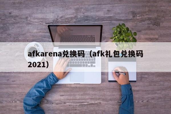 afkarena兑换码（afk礼包兑换码2021）