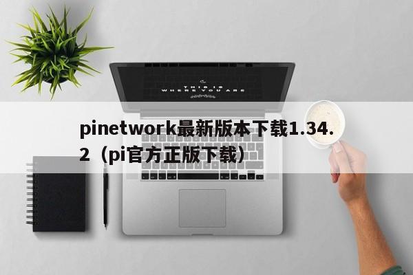 pinetwork最新版本下载1.34.2（pi官方正版下载）