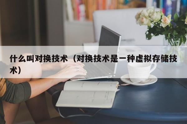 什么叫对换技术（对换技术是一种虚拟存储技术）