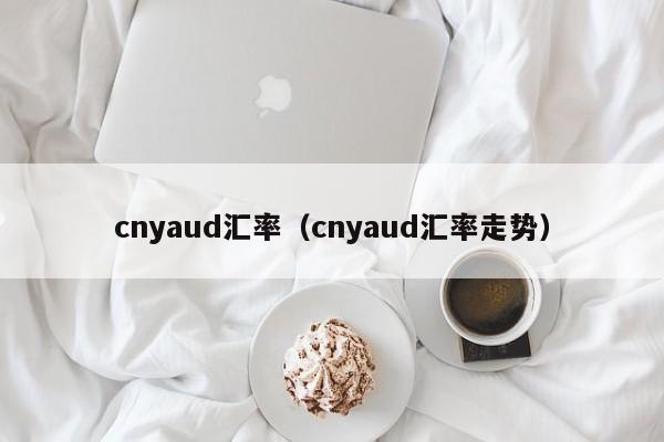 cnyaud汇率（cnyaud汇率走势）