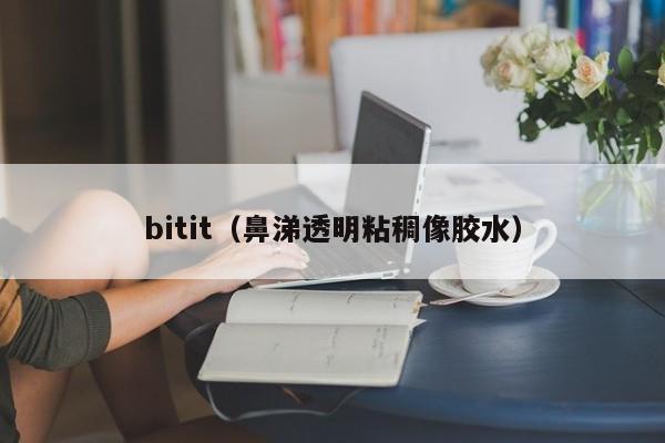 bitit（鼻涕透明粘稠像胶水）