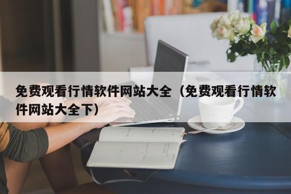 免费观看行情软件网站大全（免费观看行情软件网站大全下）