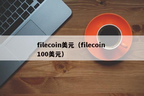 filecoin美元（filecoin 100美元）