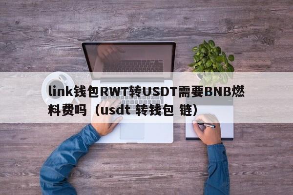 link钱包RWT转USDT需要BNB燃料费吗（usdt 转钱包 链）