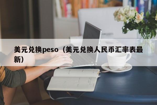 美元兑换peso（美元兑换人民币汇率表最新）