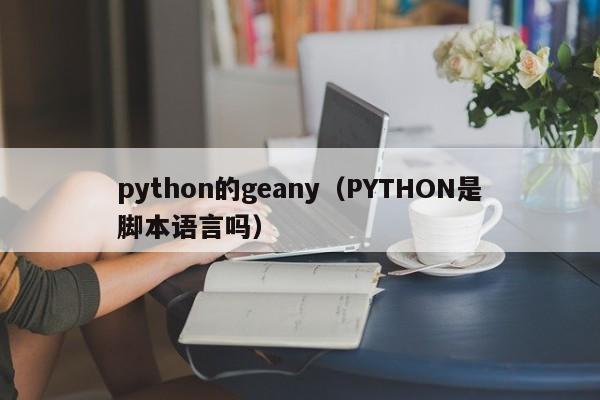 python的geany（PYTHON是脚本语言吗）