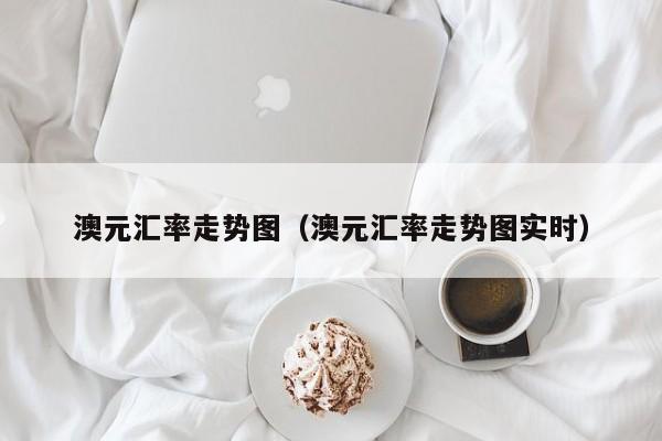 澳元汇率走势图（澳元汇率走势图实时）