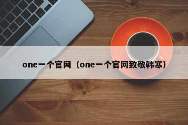 one一个官网（one一个官网致敬韩寒）