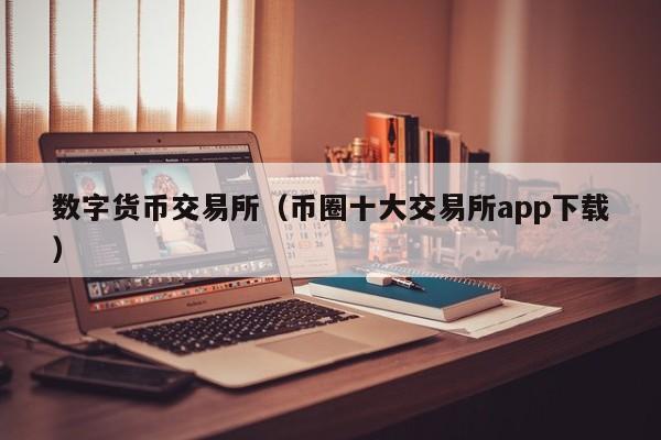 数字货币交易所（币圈十大交易所app下载）