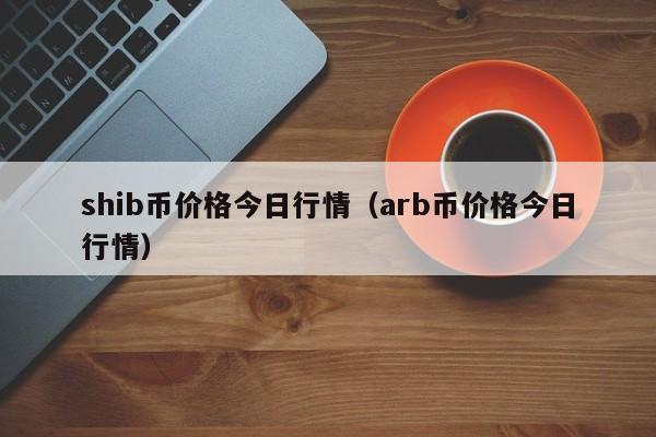 shib币价格今日行情（arb币价格今日行情）