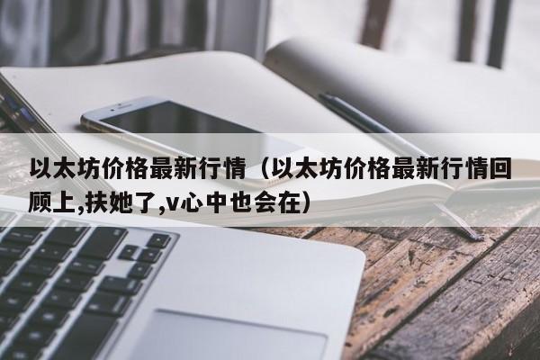 以太坊价格最新行情（以太坊价格最新行情回顾上,扶她了,v心中也会在）