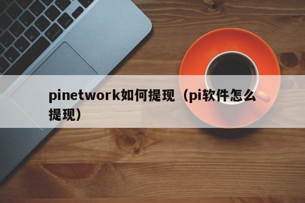 pinetwork如何提现（pi软件怎么提现）