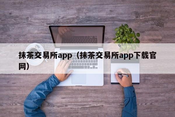 抹茶交易所app（抹茶交易所app下载官网）