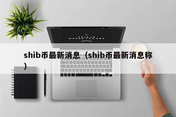 shib币最新消息（shib币最新消息称）