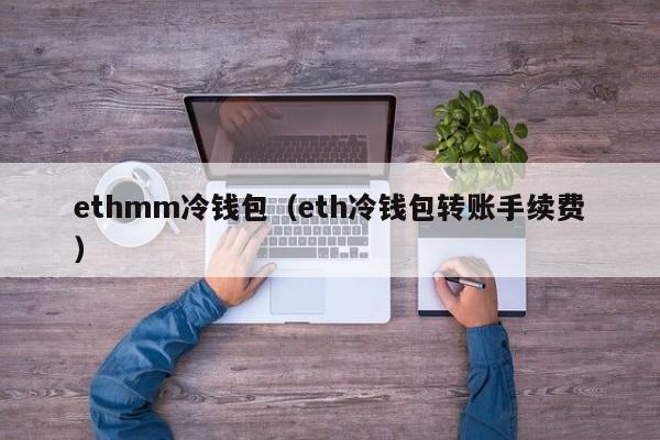 ethmm冷钱包（eth冷钱包转账手续费）