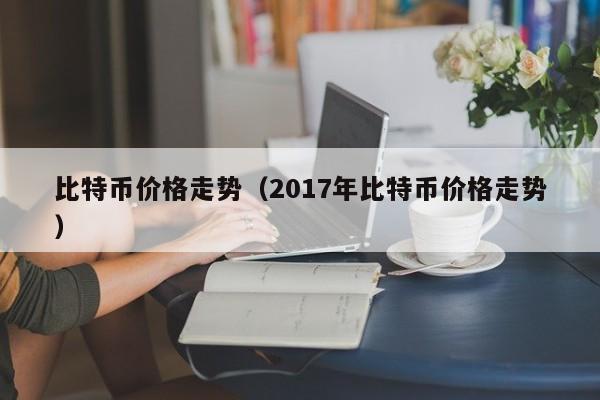 比特币价格走势（2017年比特币价格走势）