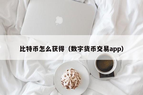 比特币怎么获得（数字货币交易app）