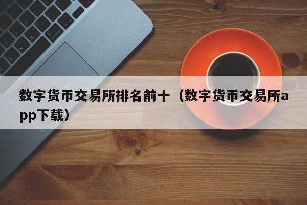 数字货币交易所排名前十（数字货币交易所app下载）