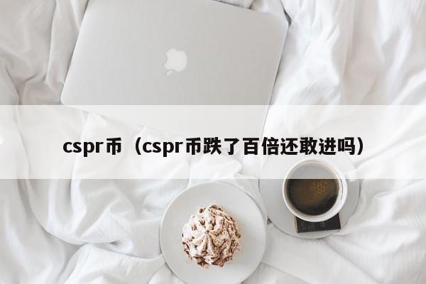 cspr币（cspr币跌了百倍还敢进吗）