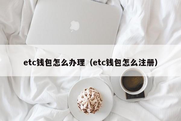 etc钱包怎么办理（etc钱包怎么注册）