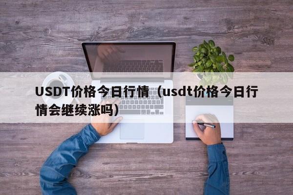 USDT价格今日行情（usdt价格今日行情会继续涨吗）