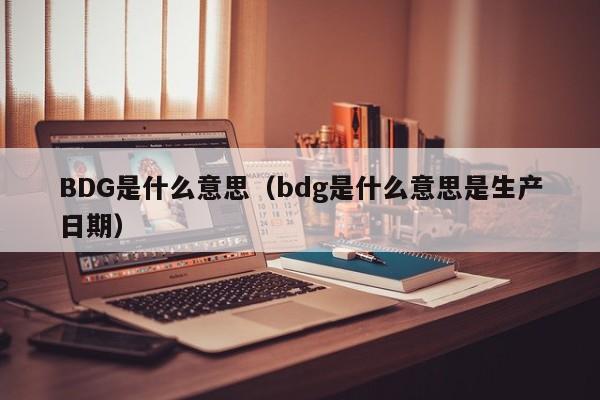 BDG是什么意思（bdg是什么意思是生产日期）